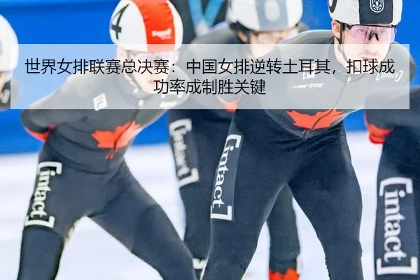 世界女排联赛总决赛：中国女排逆转土耳其，扣球成功率成制胜关键