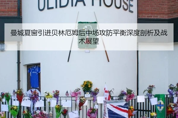 曼城夏窗引进贝林厄姆后中场攻防平衡深度剖析及战术展望