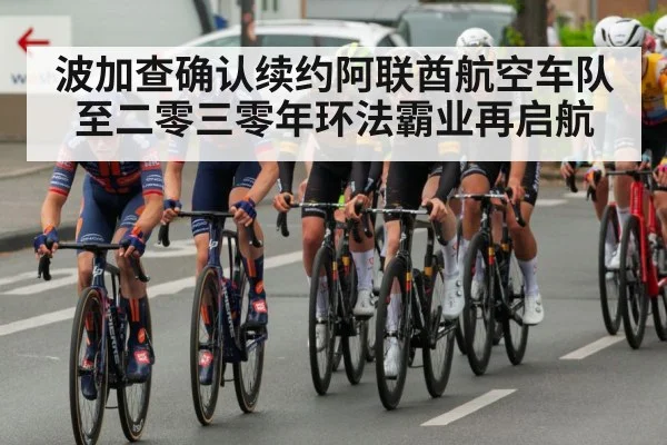 波加查确认续约阿联酋航空车队至二零三零年环法霸业再启航