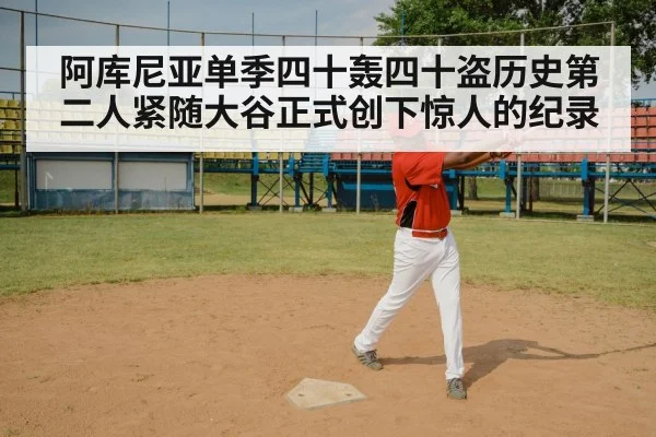 阿库尼亚单季四十轰四十盗历史第二人紧随大谷正式创下惊人的纪录
