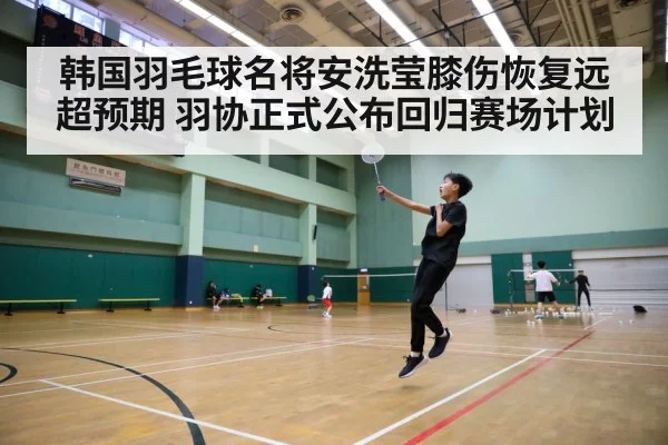 韩国羽毛球名将安洗莹膝伤恢复远超预期 羽协正式公布回归赛场计划
