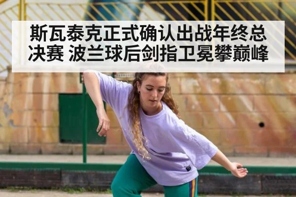 斯瓦泰克正式确认出战年终总决赛 波兰球后剑指卫冕攀巅峰